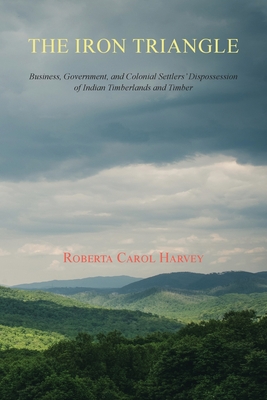 The Iron Triangle: Business, Government, and Colonial Settlers' Dispossession of Indian Timberlands and Timber - Roberta Carol Harvey