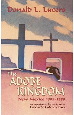 Coperta cărții 'The Adobe Kingdom: New Mexico 1598-1958 as experienced by the families Lucero de Godoy y Baca - Donald L. Lucero'