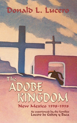 The Adobe Kingdom: New Mexico 1598-1958 as experienced by the families Lucero de Godoy y Baca - Donald L. Lucero