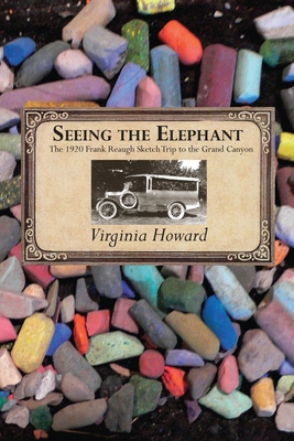 Seeing the Elephant: The 1920 Frank Reaugh Sketch Trip to the Grand Canyon - Virginia Howard