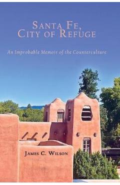 Coperta cărții 'Santa Fe, City of Refuge: An Improbable Memoir of the Counterculture - James C. Wilson'