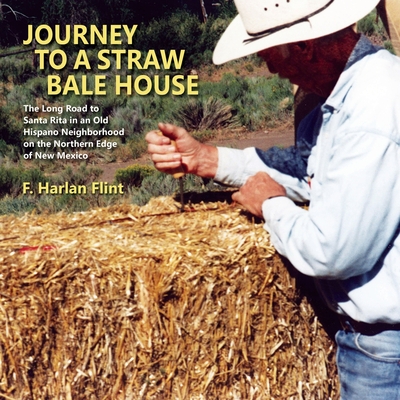 Journey to a Straw Bale House: The Long Road to Santa Rita in an Old Hispano Neighborhood on the Northern Edge of New Mexico - F. Harlan Flint