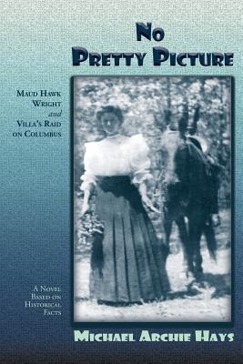 No Pretty Picture: Maud Hawk Wright and Villa's Raid on Columbus, A Novel Based on Historical Facts - Michael Archie Hays