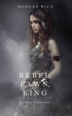 Rebel, Pawn, King (Of Crowns and Glory-Book 4) - Morgan Rice