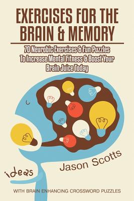 Exercises for the Brain and Memory: 70 Neurobic Exercises & Fun Puzzles to Increase Mental Fitness & Boost Your Brain Juice Today (with Crossword Puzz - Jason Scotts
