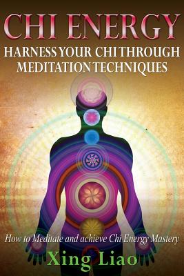 Chi Energy: Harness Your Chi Through Meditation Techniques - Xing Liao