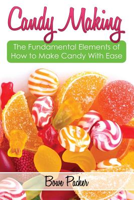 Candy Making: Discover the Fundamental Elements of How to Make Candy with Ease - Bowe Packer