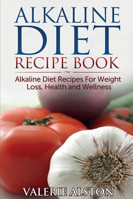 Alkaline Diet Recipe Book: Alkaline Diet Recipes for Weight Loss, Health and Wellness - Valerie Alston