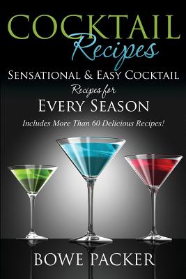 Cocktail Recipes: Sensational & Easy Cocktail Recipes for Every Season - Bowe Packer