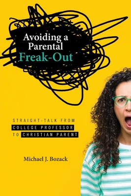 Avoiding a Parental Freak-Out: Straight Talk from College Professor to Christian Parent - Michael J. Bozack
