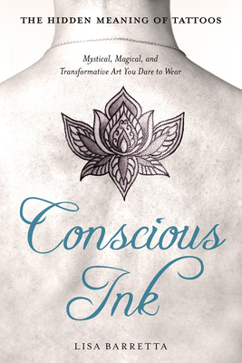 Conscious Ink: The Hidden Meaning of Tattoos: Mystical, Magical, and Transformative Art You Dare to Wear - Lisa Barretta