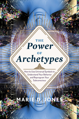 Power of Archetypes: How to Use Universal Symbols to Understand Your Behavior and Reprogram Your Subconscious - Marie D. Jones