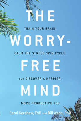 The Worry-Free Mind: Train Your Brain, Calm the Stress Spin Cycle, and Discover a Happier, More Productive You - Carol Kershaw