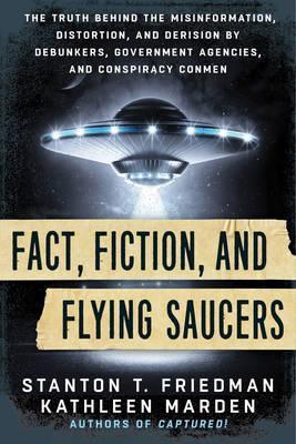 Fact, Fiction, and Flying Saucers: The Truth Behind the Misinformation, Distortion, and Derision by Debunkers, Government Agencies, and Conspiracy Con - Stanton T. Friedman