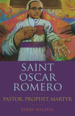 Saint Oscar Romero: Pastor, Prophet, Martyr - Kerry Walters