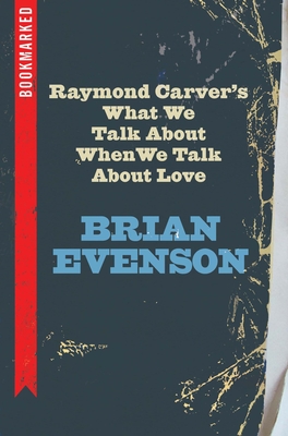 Raymond Carver's What We Talk about When We Talk about Love: Bookmarked - Brian Evenson
