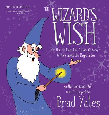 The Wizard's Wish: Or, How He Made the Yuckies Go Away A Story about the Magic in You - Brad Yates