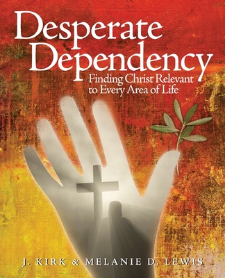 Desperate Dependency: Finding Christ Relevant to Every Area of Life - J. Kirk Lewis