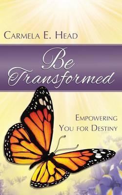Be Transformed: Empowering You For Destiny - Carmela E. Head