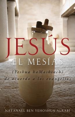 Jesus El Mesias (Yeshua Hamashiach) de Acuerdo a Los Evangelios - Natanael Ben-yehoshua Alrabi