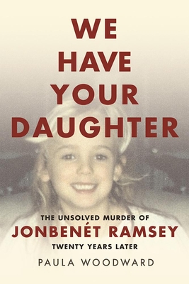 Coperta cărții 'We Have Your Daughter: The Unsolved Murder of Jonbenét Ramsey Twenty Years Later - Paula Woodward'