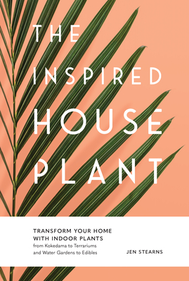 The Inspired Houseplant: Transform Your Home with Indoor Plants from Kokedama to Terrariums and Water Gardens to Edibles - Jen Stearns