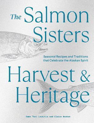 The Salmon Sisters: Harvest & Heritage: Seasonal Recipes and Traditions That Celebrate the Alaskan Spirit - Emma Teal Laukitis