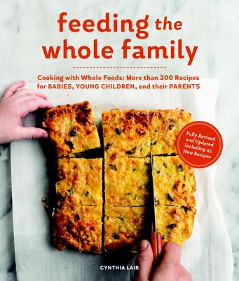 Feeding the Whole Family: Cooking with Whole Foods: More Than 200 Recipes for Feeding Babies, Young Children, and Their Parents - Cynthia Lair