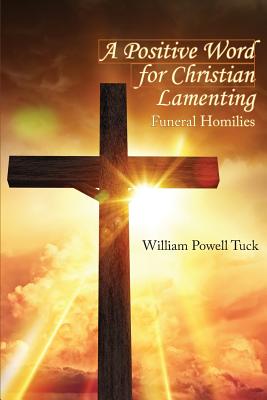 A Positive Word for Christian Lamenting: Funeral Homilies - William Powell Tuck