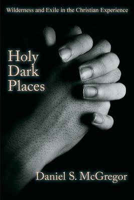 Holy Dark Places: Wilderness and Exile in the Christian Experience - Daniel S. Mcgregor