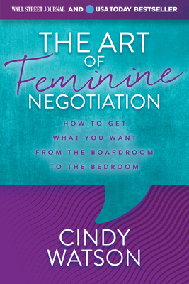 The Art of Feminine Negotiation: How to Get What You Want from the Boardroom to the Bedroom - Cindy Watson