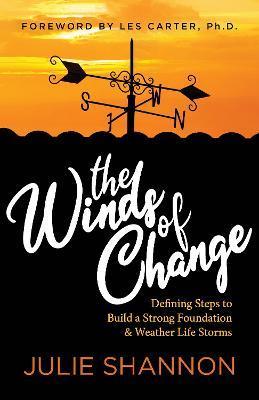 The Winds of Change: Defining Steps to Build a Strong Foundation and Weather Life Storms - Julie Shannon