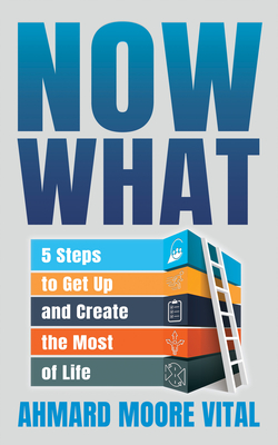 Now What: 5 Steps to Get Up and Create the Most of Life - Ahmard Moore Vital