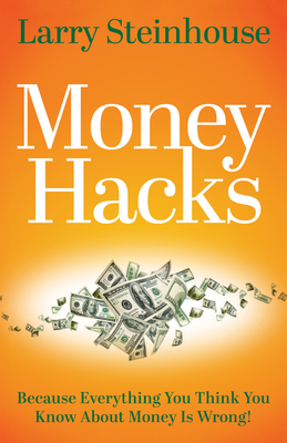 Money Hacks: Because everything you think you know about money is wrong - Larry Steinhouse