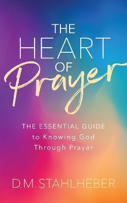 The Heart of Prayer: The Essential Guide to Knowing God Through Prayer - D. M. Stahlheber