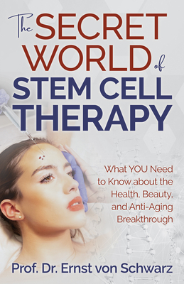 The Secret World of Stem Cell Therapy: What You Need to Know about the Health, Beauty, and Anti-Aging Breakthrough - Ernst Von Schwarz