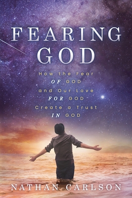 Fearing God: How the Fear of God and Our Love for God Create a Trust in God - Nathan Carlson