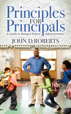 Principles for Principals: A Guide to Being a School Administrator - John D. Roberts