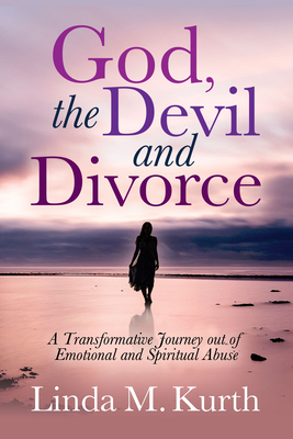 God, the Devil and Divorce: A Transformative Journey Out of Emotional and Spiritual Abuse - Linda M. Kurth