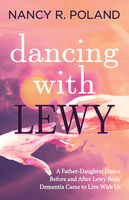Dancing with Lewy: A Father - Daughter Dance, Before and After Lewy Body Dementia Came to Live with Us - Nancy R. Poland