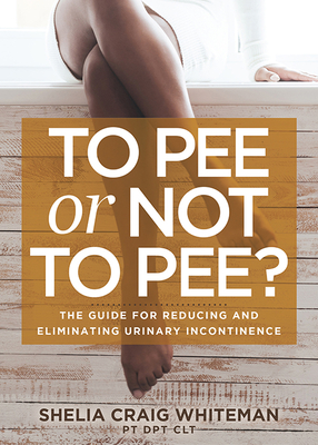 To Pee or Not to Pee?: The Guide for Reducing and Eliminating Urinary Incontinence - Shelia Craig Whiteman