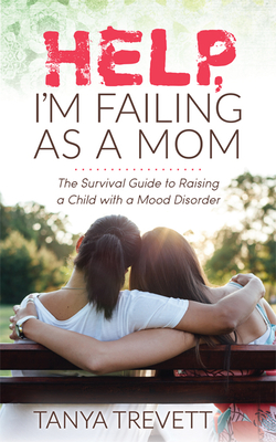 Help, I'm Failing as a Mom: The Survival Guide to Raising a Child with a Mood Disorder - Tanya Trevett