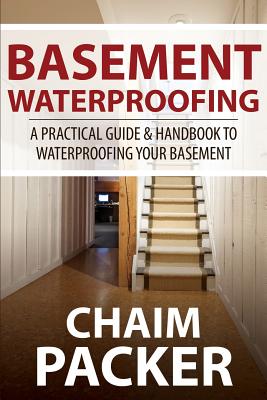 Basement Waterproofing: A Practical Guide & Handbook to Waterproofing Your Basement - Chaim Packer