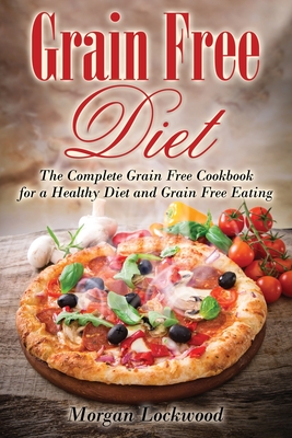 Grain Free Diet: The Complete Grain Free Cookbook for a Healthy Diet and Grain Free Eating - Morgan Lockwood