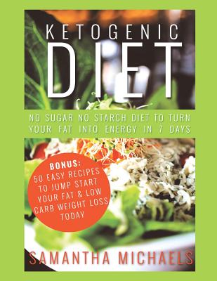 Ketogenic Diet: No Sugar No Starch Diet To Turn Your Fat Into Energy In 7 Days (Bonus: 50 Easy Recipes To Jump Start Your Fat & Low Ca - Samantha Michaels