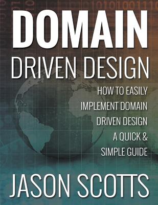 Domain Driven Design: How to Easily Implement Domain Driven Design - A Quick & Simple Guide - Jason Scotts