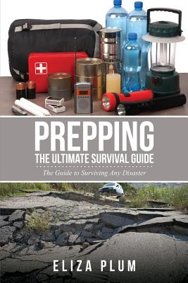 Prepping: The Ultimate Survival Guide: The Guide to Surviving Any Disaster - Eliza Plum