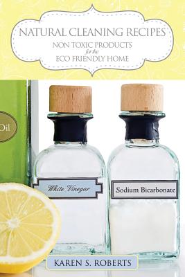 Natural Cleaning Recipes: Non Toxic Products for the Eco Friendly Home - Karen Roberts