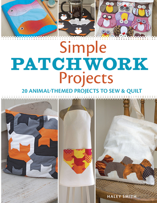 Simple Patchwork Projects: 20 Animal-Themed Projects to Sew & Quilt - Hayley Smith