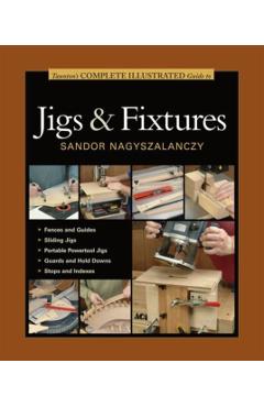 Taunton's Complete Illustrated Guide to Jigs & Fixtures - Sandor Nagyszalanczy